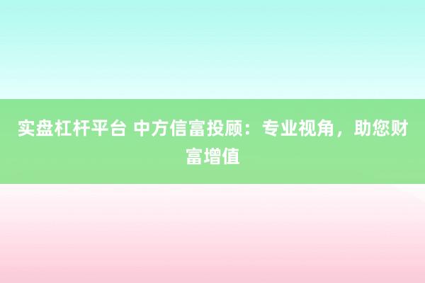 实盘杠杆平台 中方信富投顾:专业视角,助您财富增值