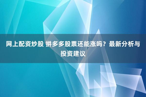 网上配资炒股 拼多多股票还能涨吗?最新分析与投资建议