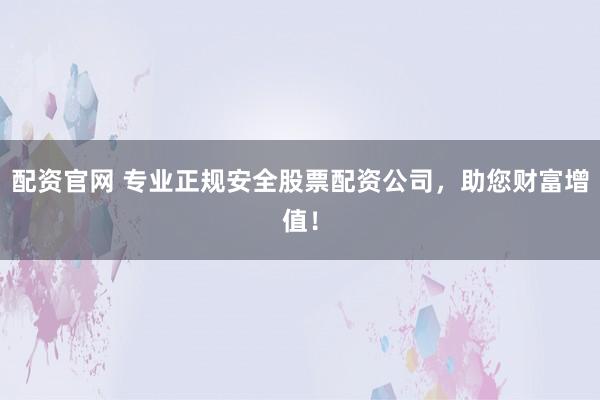 配资官网 专业正规安全股票配资公司,助您财富增值!