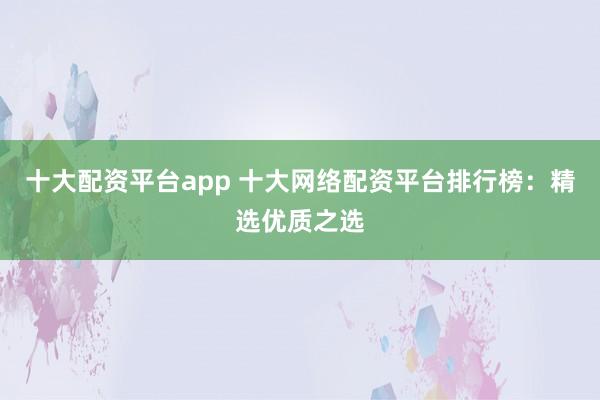 十大配资平台app 十大网络配资平台排行榜：精选优质之选