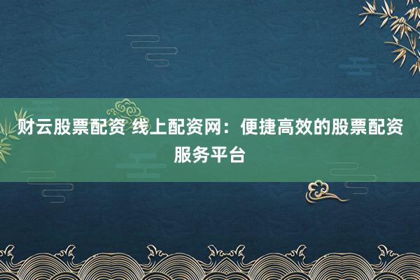 财云股票配资 线上配资网：便捷高效的股票配资服务平台