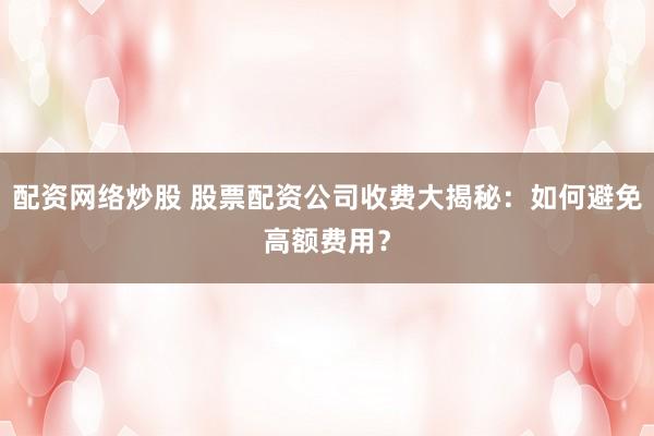 配资网络炒股 股票配资公司收费大揭秘:如何避免高额费用?