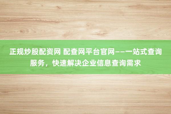 正规炒股配资网 配查网平台官网——一站式查询服务,快速解决企业信息查询需求