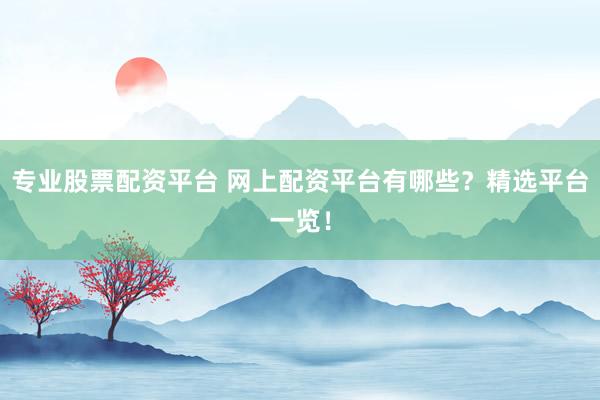 专业股票配资平台 网上配资平台有哪些？精选平台一览！