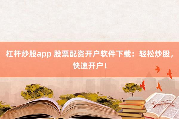 杠杆炒股app 股票配资开户软件下载:轻松炒股,快速开户!