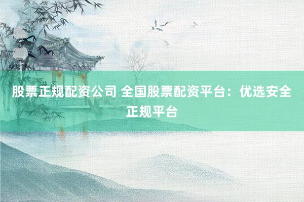 股票正规配资公司 全国股票配资平台:优选安全正规平台