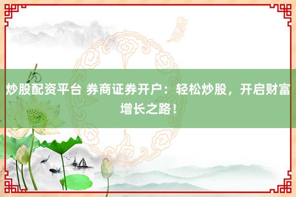 炒股配资平台 券商证券开户:轻松炒股,开启财富增长之路!