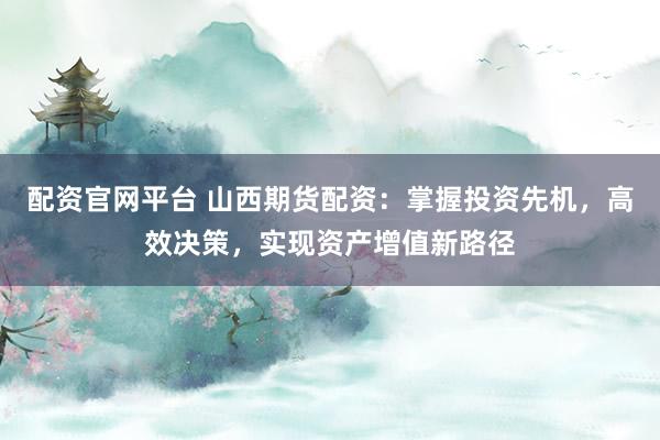 配资官网平台 山西期货配资:掌握投资先机,高效决策,实现资产增值新路径