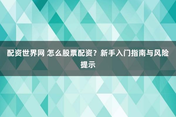 配资世界网 怎么股票配资？新手入门指南与风险提示