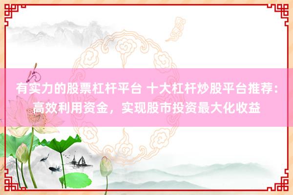 有实力的股票杠杆平台 十大杠杆炒股平台推荐:高效利用资金,实现股市投资最大化收益