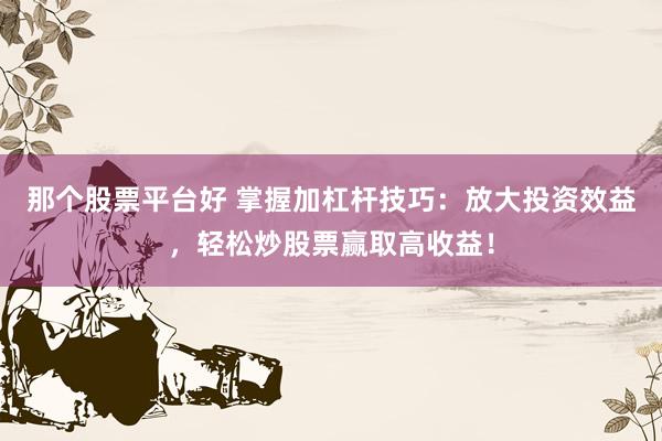 那个股票平台好 掌握加杠杆技巧:放大投资效益,轻松炒股票赢取高收益!