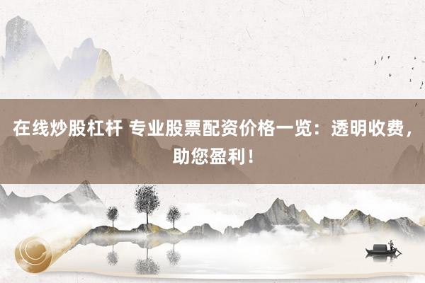 在线炒股杠杆 专业股票配资价格一览：透明收费，助您盈利！