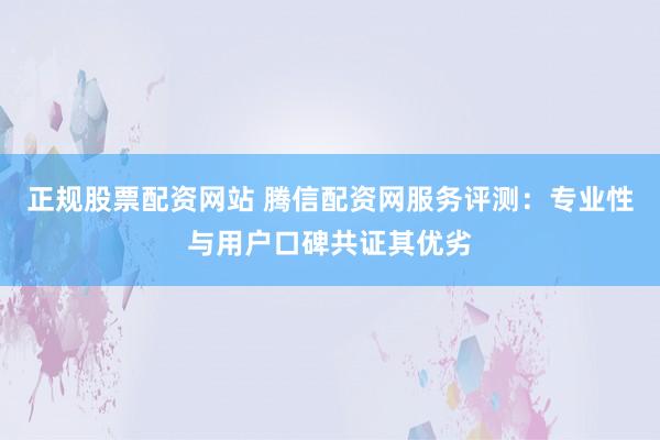 正规股票配资网站 腾信配资网服务评测:专业性与用户口碑共证其优劣