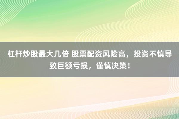 杠杆炒股最大几倍 股票配资风险高,投资不慎导致巨额亏损,谨慎决策!