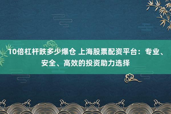 10倍杠杆跌多少爆仓 上海股票配资平台:专业、安全、高效的投资助力选择