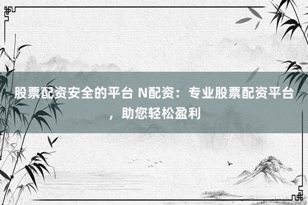 股票配资安全的平台 N配资:专业股票配资平台,助您轻松盈利