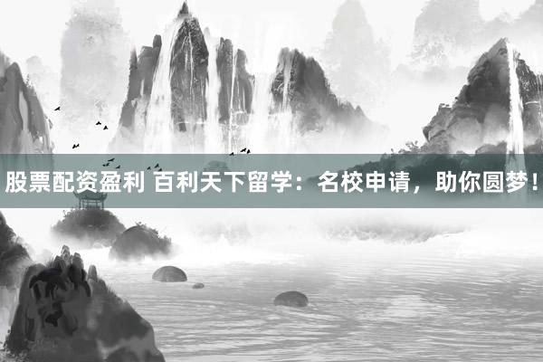 股票配资盈利 百利天下留学:名校申请,助你圆梦!