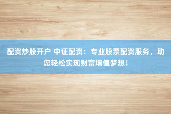 配资炒股开户 中证配资:专业股票配资服务,助您轻松实现财富增值梦想!