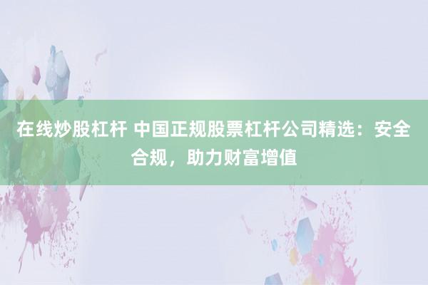 在线炒股杠杆 中国正规股票杠杆公司精选:安全合规,助力财富增值
