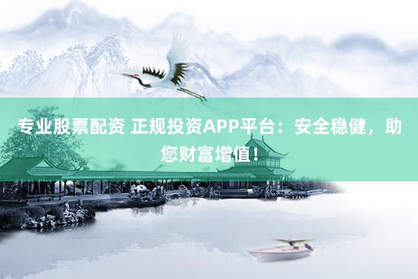 专业股票配资 正规投资APP平台:安全稳健,助您财富增值!