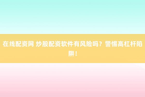 在线配资网 炒股配资软件有风险吗?警惕高杠杆陷阱!