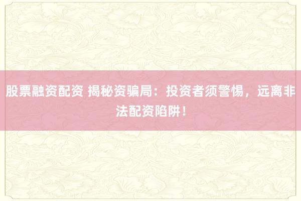 股票融资配资 揭秘资骗局：投资者须警惕，远离非法配资陷阱！