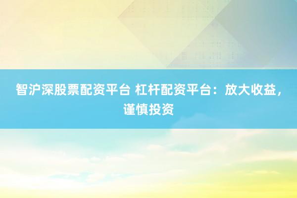 智沪深股票配资平台 杠杆配资平台：放大收益，谨慎投资
