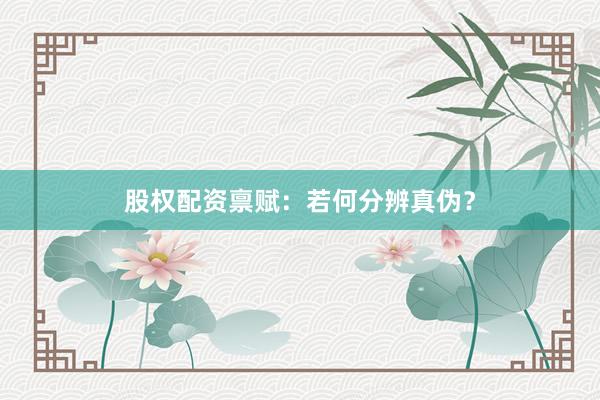 股权配资禀赋:若何分辨真伪?