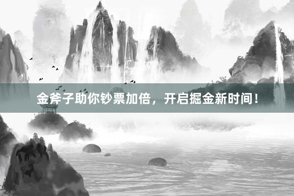 金斧子助你钞票加倍，开启掘金新时间！