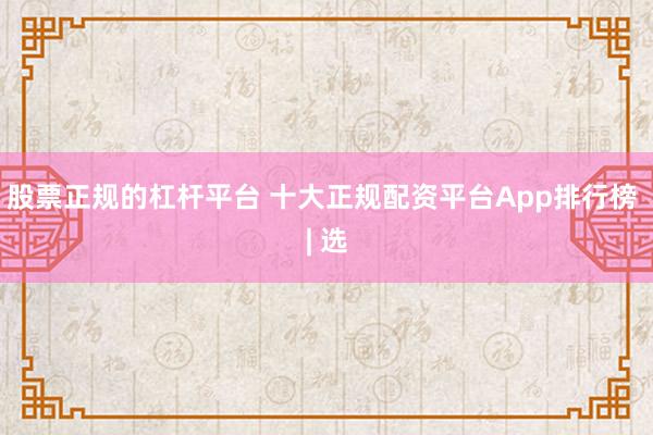 股票正规的杠杆平台 十大正规配资平台App排行榜 | 选