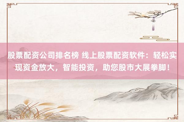 股票配资公司排名榜 线上股票配资软件：轻松实现资金放大，智能投资，助您股市大展拳脚！