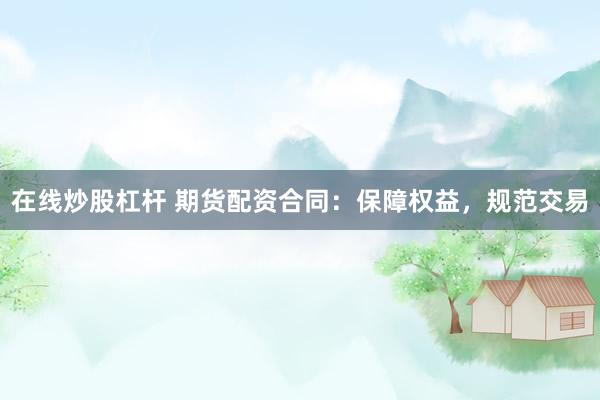 在线炒股杠杆 期货配资合同：保障权益，规范交易