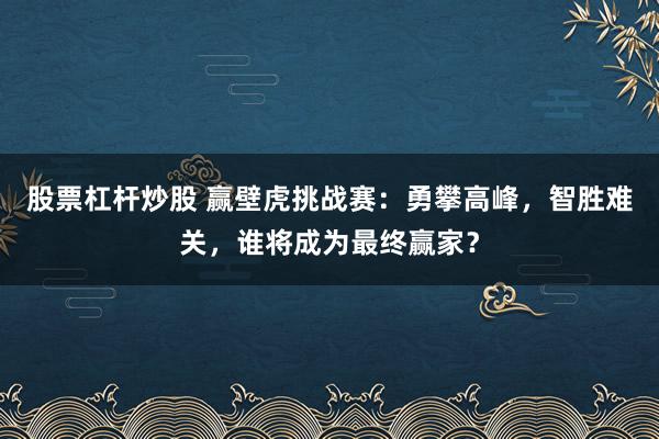 股票杠杆炒股 赢壁虎挑战赛:勇攀高峰,智胜难关,谁将成为最终赢家?