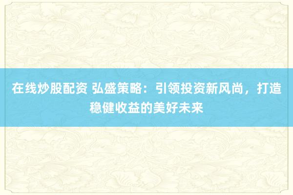 在线炒股配资 弘盛策略：引领投资新风尚，打造稳健收益的美好未来