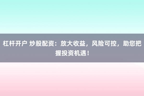 杠杆开户 炒股配资：放大收益，风险可控，助您把握投资机遇！
