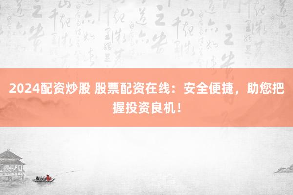 2024配资炒股 股票配资在线：安全便捷，助您把握投资良机！