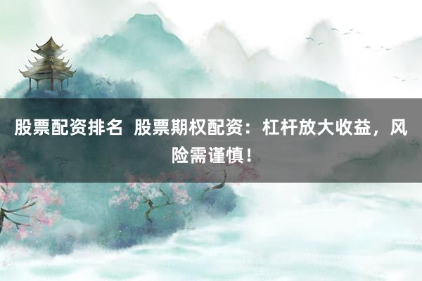 股票配资排名  股票期权配资：杠杆放大收益，风险需谨慎！