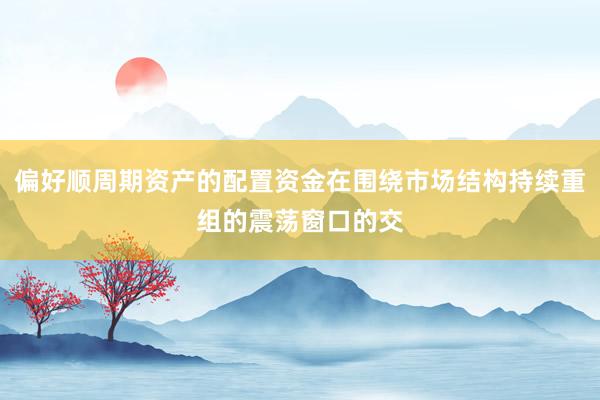 偏好顺周期资产的配置资金在围绕市场结构持续重组的震荡窗口的交