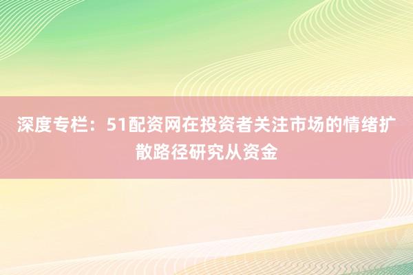 深度专栏:51配资网在投资者关注市场的情绪扩散路径研究从资金