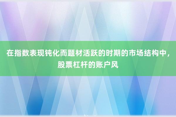 在指数表现钝化而题材活跃的时期的市场结构中,股票杠杆的账户风