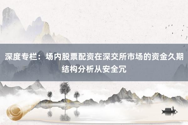 深度专栏：场内股票配资在深交所市场的资金久期结构分析从安全冗