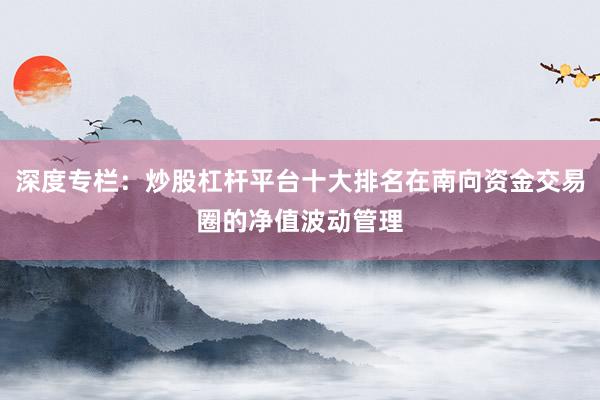深度专栏:炒股杠杆平台十大排名在南向资金交易圈的净值波动管理