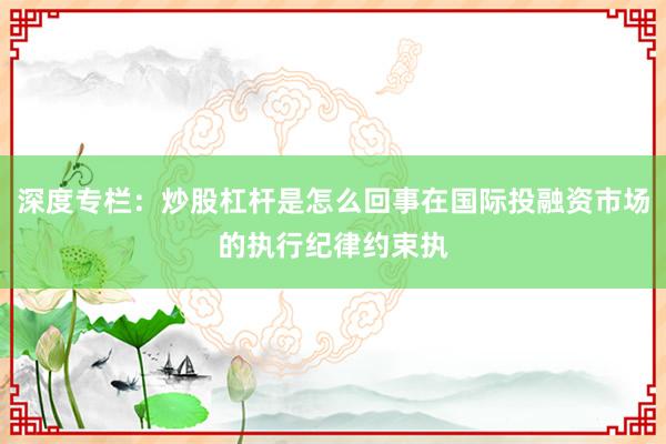 深度专栏：炒股杠杆是怎么回事在国际投融资市场的执行纪律约束执