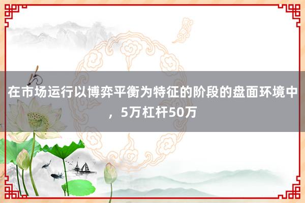 在市场运行以博弈平衡为特征的阶段的盘面环境中,5万杠杆50万
