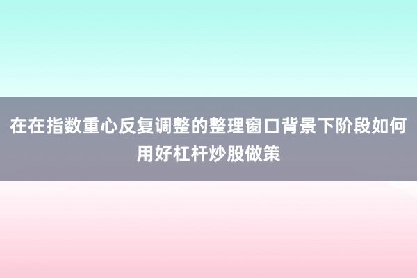 在在指数重心反复调整的整理窗口背景下阶段如何用好杠杆炒股做策