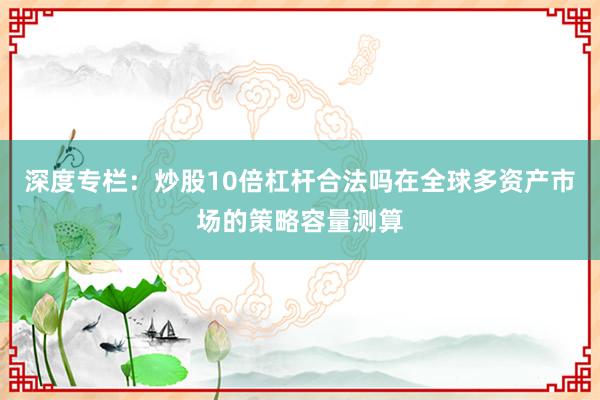 深度专栏：炒股10倍杠杆合法吗在全球多资产市场的策略容量测算