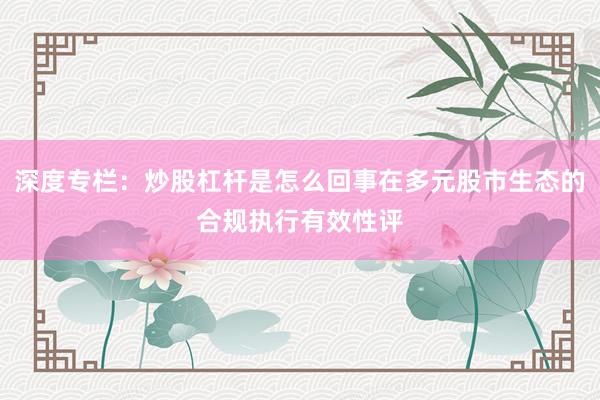 深度专栏:炒股杠杆是怎么回事在多元股市生态的合规执行有效性评
