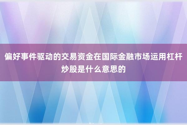 偏好事件驱动的交易资金在国际金融市场运用杠杆炒股是什么意思的