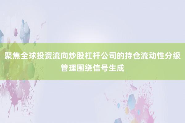 聚焦全球投资流向炒股杠杆公司的持仓流动性分级管理围绕信号生成