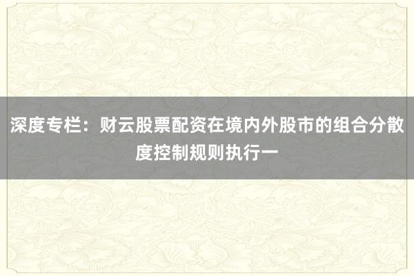 深度专栏：财云股票配资在境内外股市的组合分散度控制规则执行一